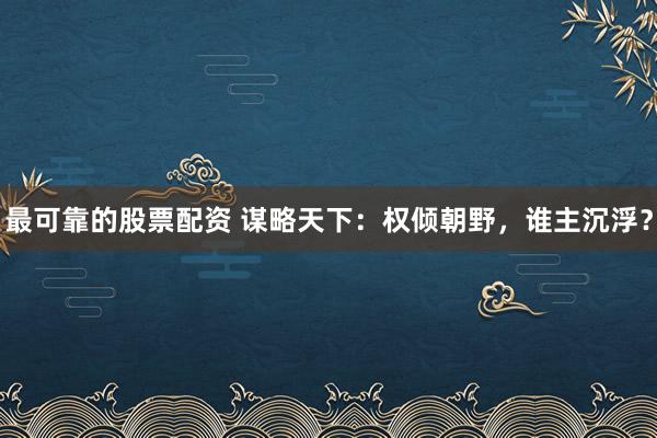 最可靠的股票配资 谋略天下：权倾朝野，谁主沉浮？