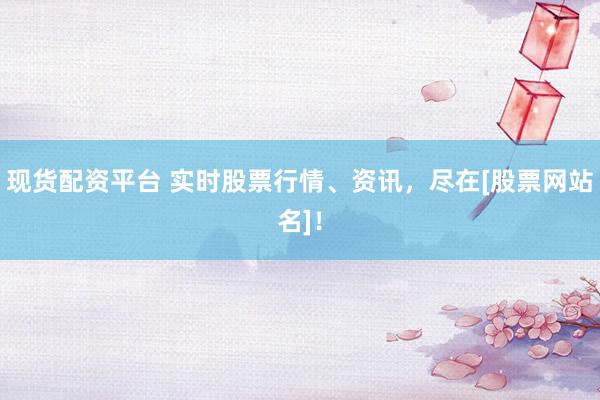 现货配资平台 实时股票行情、资讯，尽在[股票网站名]！
