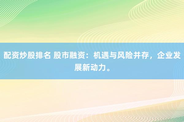 配资炒股排名 股市融资：机遇与风险并存，企业发展新动力。