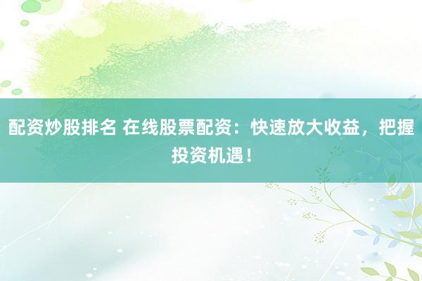 配资炒股排名 在线股票配资：快速放大收益，把握投资机遇！