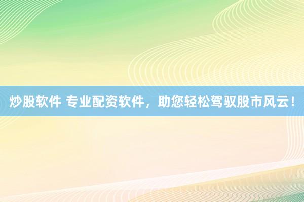 炒股软件 专业配资软件，助您轻松驾驭股市风云！