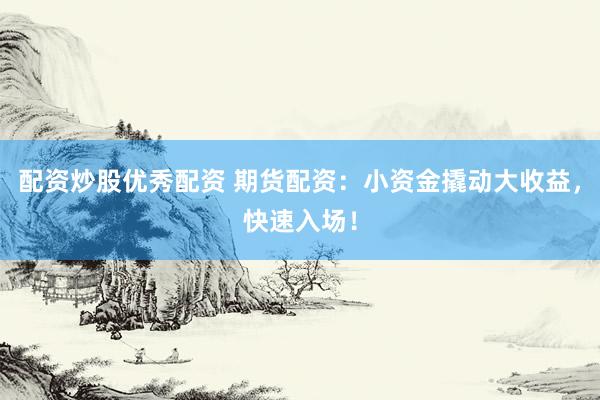 配资炒股优秀配资 期货配资：小资金撬动大收益，快速入场！