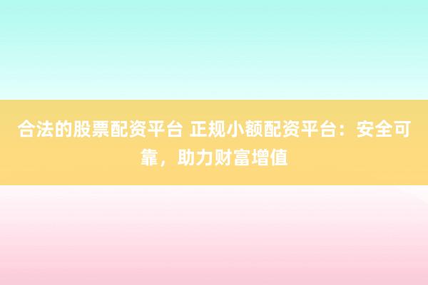 合法的股票配资平台 正规小额配资平台：安全可靠，助力财富增值