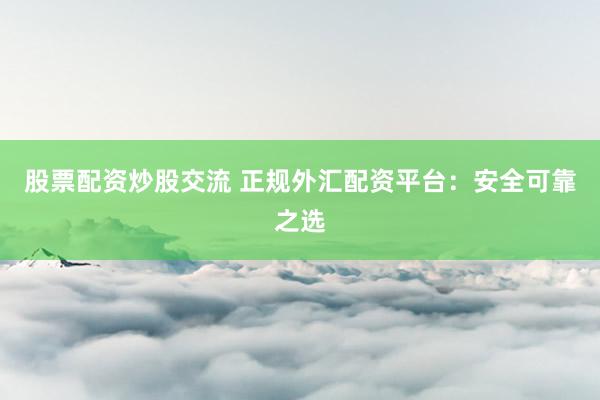 股票配资炒股交流 正规外汇配资平台:安全可靠之选