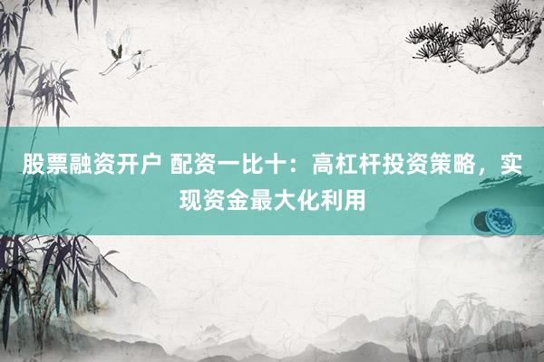 股票融资开户 配资一比十：高杠杆投资策略，实现资金最大化利用