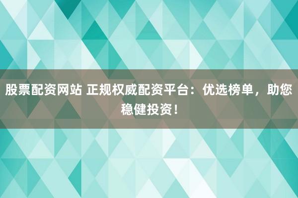 股票配资网站 正规权威配资平台:优选榜单,助您稳健投资!