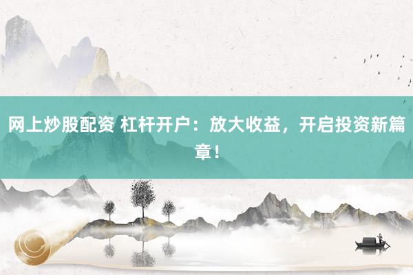 网上炒股配资 杠杆开户：放大收益，开启投资新篇章！