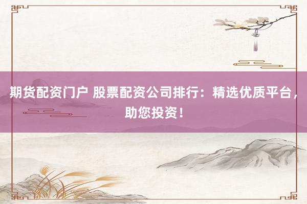 期货配资门户 股票配资公司排行：精选优质平台，助您投资！