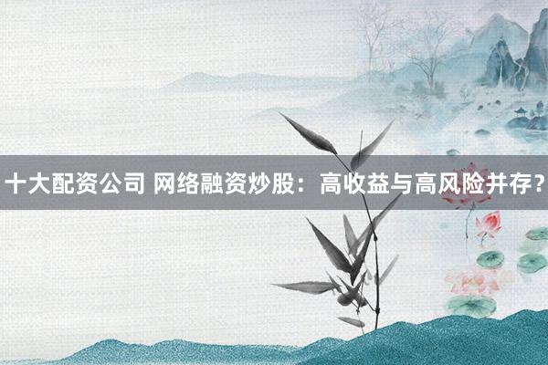 十大配资公司 网络融资炒股：高收益与高风险并存？