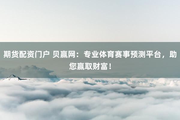 期货配资门户 贝赢网：专业体育赛事预测平台，助您赢取财富！