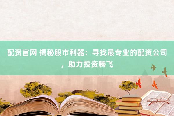 配资官网 揭秘股市利器：寻找最专业的配资公司，助力投资腾飞