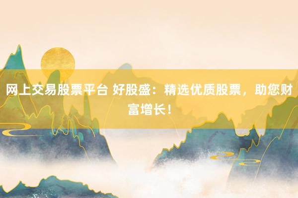 网上交易股票平台 好股盛：精选优质股票，助您财富增长！