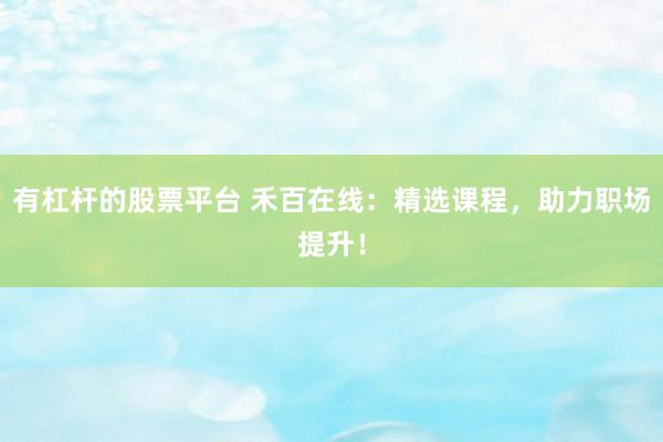 有杠杆的股票平台 禾百在线：精选课程，助力职场提升！