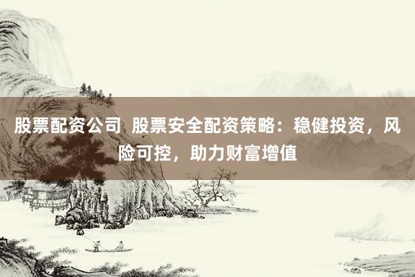 股票配资公司  股票安全配资策略：稳健投资，风险可控，助力财富增值