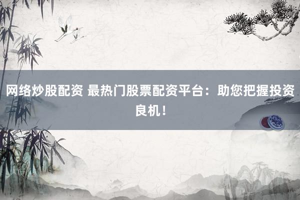 网络炒股配资 最热门股票配资平台:助您把握投资良机!