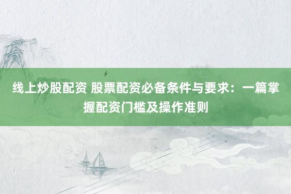 线上炒股配资 股票配资必备条件与要求：一篇掌握配资门槛及操作准则