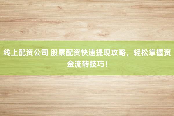 线上配资公司 股票配资快速提现攻略,轻松掌握资金流转技巧!