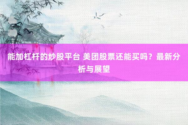 能加杠杆的炒股平台 美团股票还能买吗?最新分析与展望