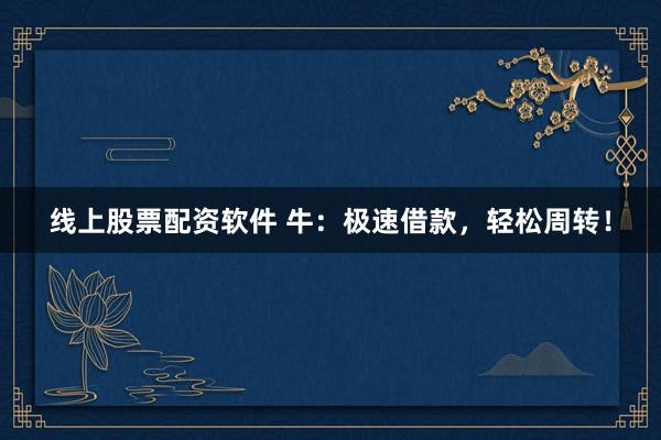 线上股票配资软件 牛:极速借款,轻松周转!