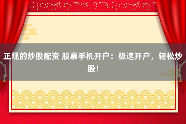 正规的炒股配资 股票手机开户:极速开户,轻松炒股!