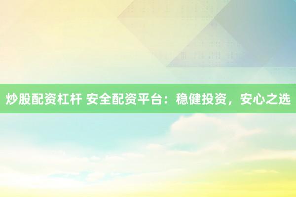 炒股配资杠杆 安全配资平台:稳健投资,安心之选