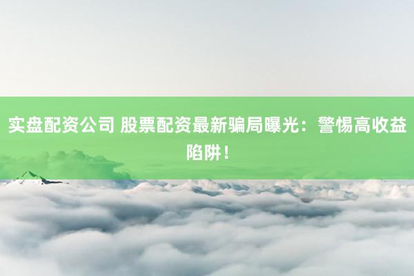 实盘配资公司 股票配资最新骗局曝光:警惕高收益陷阱!