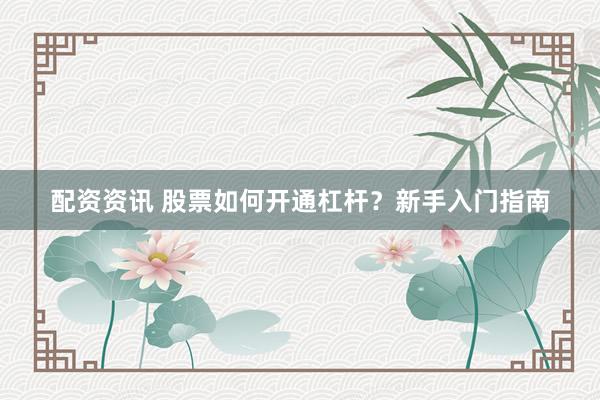 配资资讯 股票如何开通杠杆?新手入门指南