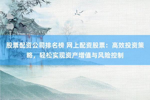 股票配资公司排名榜 网上配资股票:高效投资策略,轻松实现资产增值与风险控制