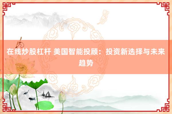 在线炒股杠杆 美国智能投顾：投资新选择与未来趋势