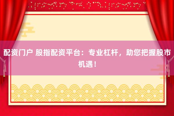 配资门户 股指配资平台：专业杠杆，助您把握股市机遇！