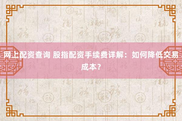 网上配资查询 股指配资手续费详解:如何降低交易成本?