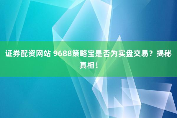 证券配资网站 9688策略宝是否为实盘交易？揭秘真相！