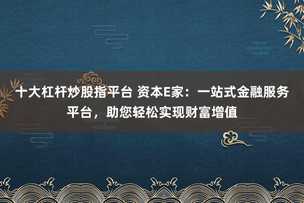 十大杠杆炒股指平台 资本E家:一站式金融服务平台,助您轻松实现财富增值