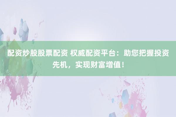 配资炒股股票配资 权威配资平台：助您把握投资先机，实现财富增值！