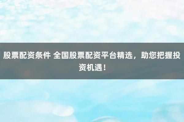 股票配资条件 全国股票配资平台精选,助您把握投资机遇!