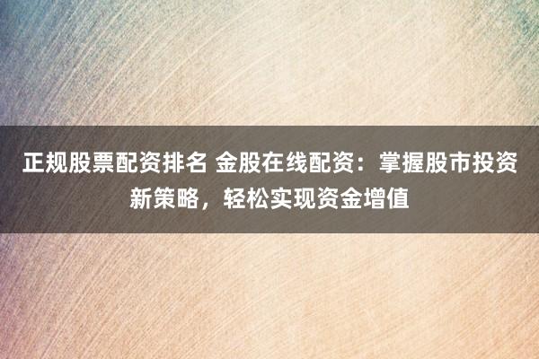正规股票配资排名 金股在线配资：掌握股市投资新策略，轻松实现资金增值