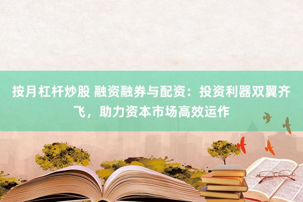 按月杠杆炒股 融资融券与配资：投资利器双翼齐飞，助力资本市场高效运作