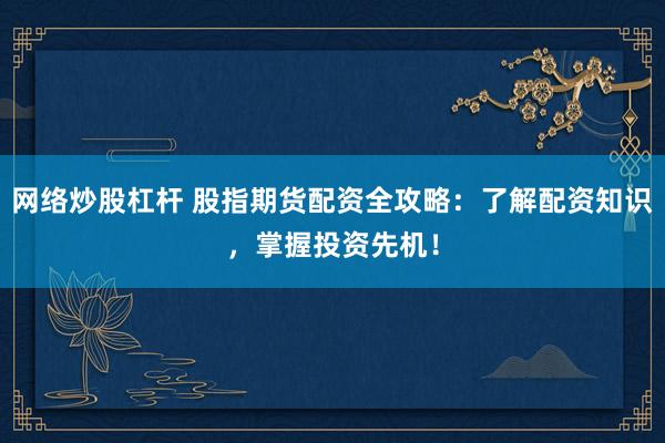 网络炒股杠杆 股指期货配资全攻略：了解配资知识，掌握投资先机！