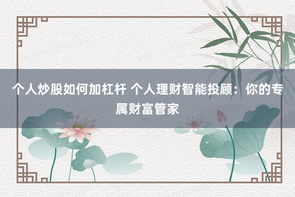 个人炒股如何加杠杆 个人理财智能投顾:你的专属财富管家