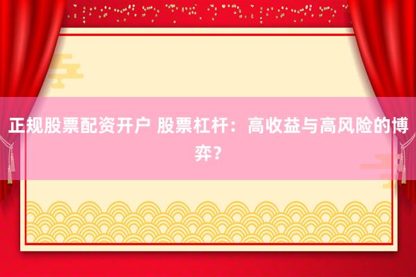 正规股票配资开户 股票杠杆：高收益与高风险的博弈？