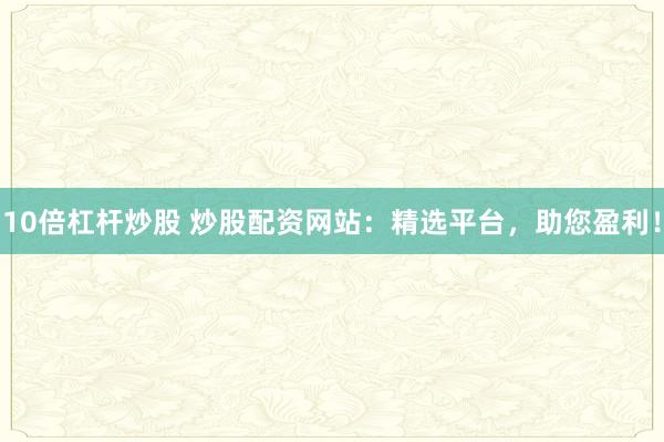 10倍杠杆炒股 炒股配资网站:精选平台,助您盈利!