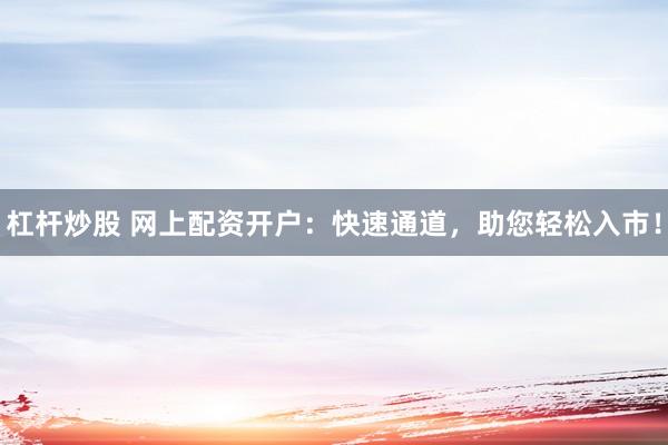 杠杆炒股 网上配资开户：快速通道，助您轻松入市！