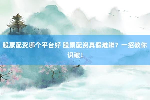 股票配资哪个平台好 股票配资真假难辨？一招教你识破！