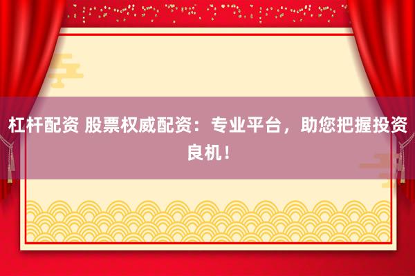 杠杆配资 股票权威配资:专业平台,助您把握投资良机!