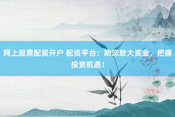 网上股票配资开户 配资平台:助您放大资金,把握投资机遇!