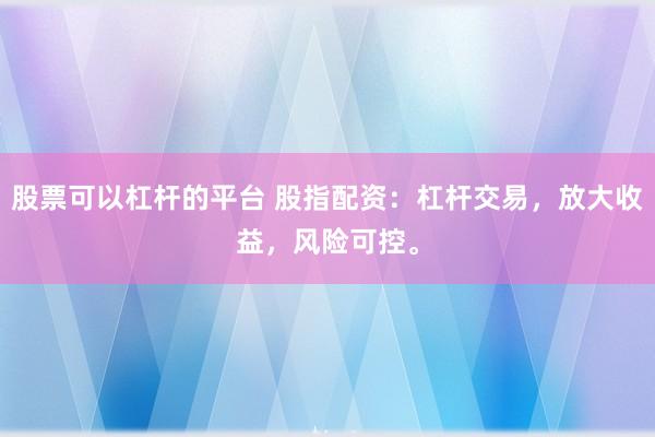 股票可以杠杆的平台 股指配资:杠杆交易,放大收益,风险可控。