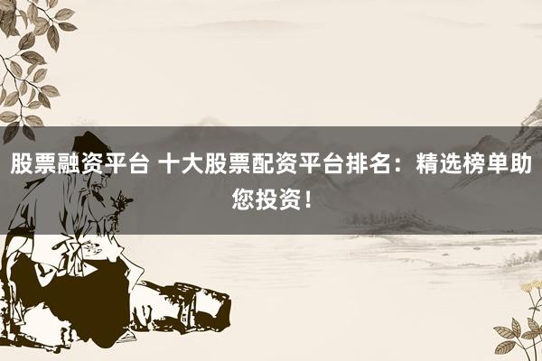股票融资平台 十大股票配资平台排名:精选榜单助您投资!