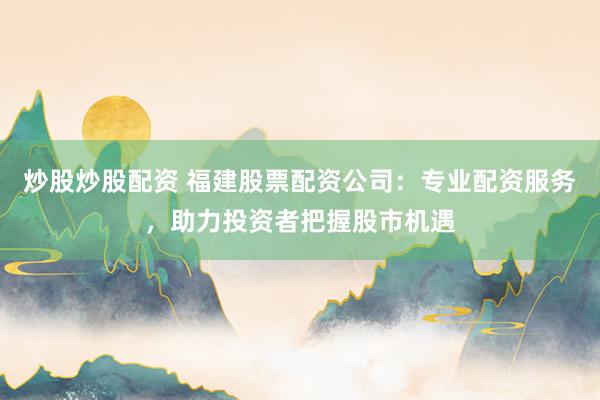 炒股炒股配资 福建股票配资公司:专业配资服务,助力投资者把握股市机遇
