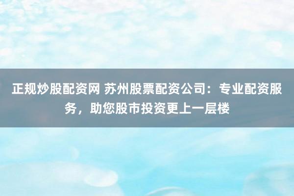 正规炒股配资网 苏州股票配资公司:专业配资服务,助您股市投资更上一层楼