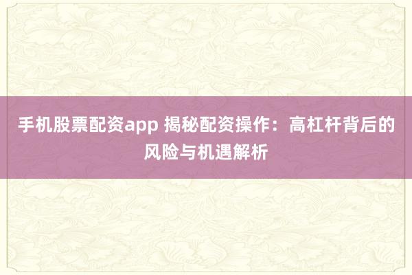 手机股票配资app 揭秘配资操作:高杠杆背后的风险与机遇解析